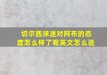 切尔西球迷对阿布的态度怎么样了呢英文怎么说