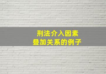 刑法介入因素叠加关系的例子