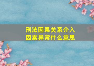 刑法因果关系介入因素异常什么意思