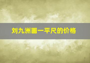 刘九洲画一平尺的价格