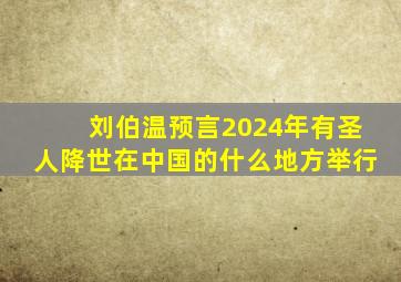 刘伯温预言2024年有圣人降世在中国的什么地方举行