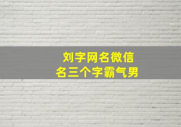 刘字网名微信名三个字霸气男