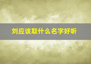 刘应该取什么名字好听