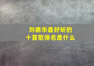 刘德华最好听的十首歌排名是什么