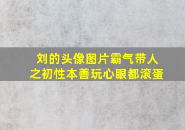 刘的头像图片霸气带人之初性本善玩心眼都滚蛋