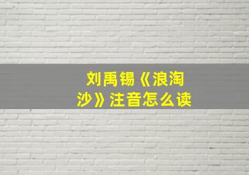 刘禹锡《浪淘沙》注音怎么读