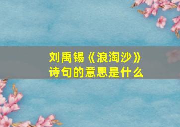 刘禹锡《浪淘沙》诗句的意思是什么