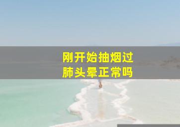 刚开始抽烟过肺头晕正常吗