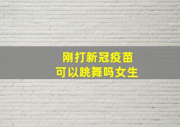 刚打新冠疫苗可以跳舞吗女生