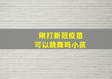 刚打新冠疫苗可以跳舞吗小孩