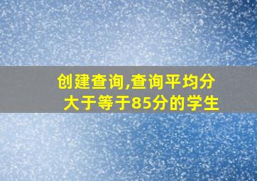 创建查询,查询平均分大于等于85分的学生