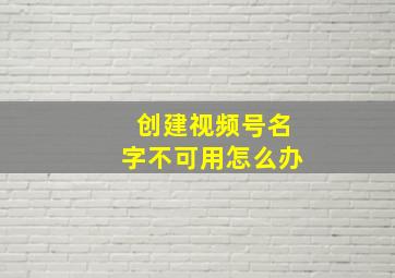 创建视频号名字不可用怎么办