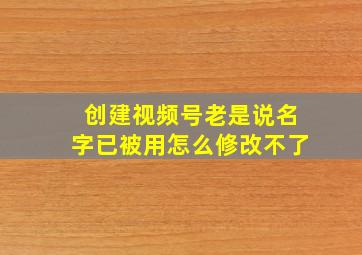 创建视频号老是说名字已被用怎么修改不了