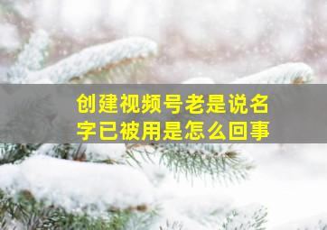 创建视频号老是说名字已被用是怎么回事