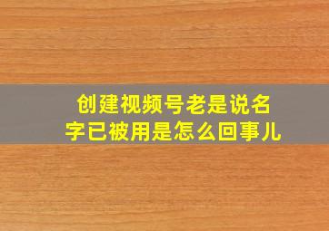 创建视频号老是说名字已被用是怎么回事儿