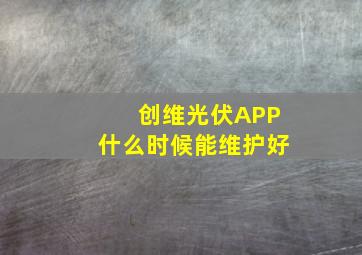 创维光伏APP什么时候能维护好