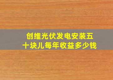 创维光伏发电安装五十块儿每年收益多少钱