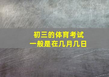 初三的体育考试一般是在几月几日