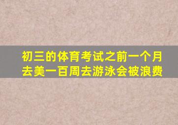 初三的体育考试之前一个月去美一百周去游泳会被浪费