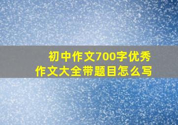 初中作文700字优秀作文大全带题目怎么写