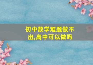 初中数学难题做不出,高中可以做吗