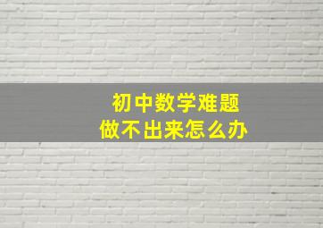 初中数学难题做不出来怎么办