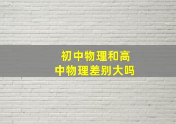 初中物理和高中物理差别大吗