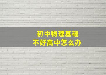 初中物理基础不好高中怎么办