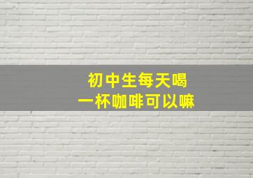 初中生每天喝一杯咖啡可以嘛