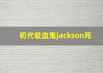 初代吸血鬼jackson死