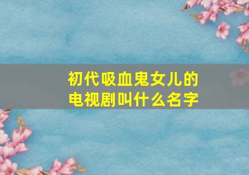 初代吸血鬼女儿的电视剧叫什么名字