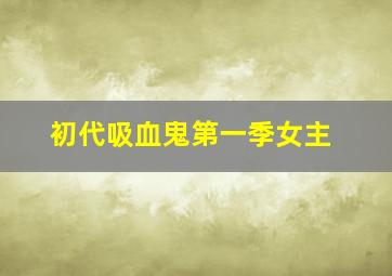 初代吸血鬼第一季女主