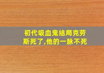 初代吸血鬼结局克劳斯死了,他的一脉不死