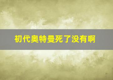 初代奥特曼死了没有啊