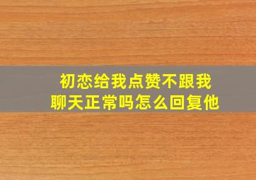 初恋给我点赞不跟我聊天正常吗怎么回复他