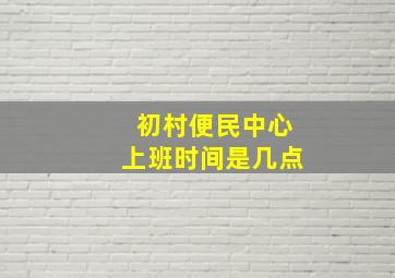 初村便民中心上班时间是几点