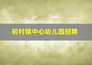 初村镇中心幼儿园招聘