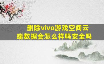 删除vivo游戏空间云端数据会怎么样吗安全吗