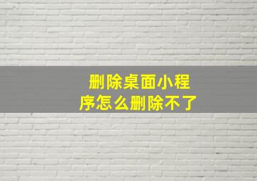 删除桌面小程序怎么删除不了