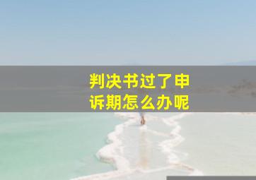 判决书过了申诉期怎么办呢