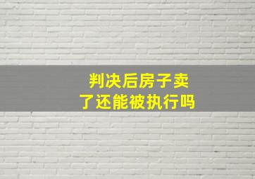 判决后房子卖了还能被执行吗