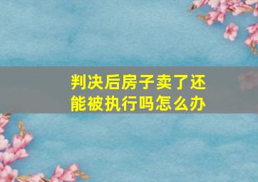 判决后房子卖了还能被执行吗怎么办