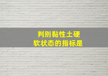 判别黏性土硬软状态的指标是