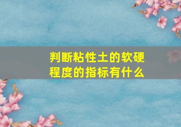 判断粘性土的软硬程度的指标有什么