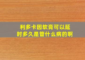 利多卡因软膏可以延时多久是管什么病的啊