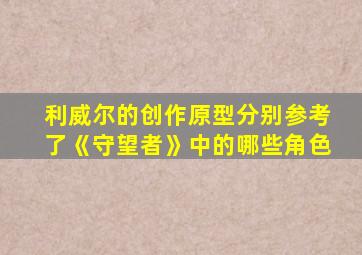 利威尔的创作原型分别参考了《守望者》中的哪些角色