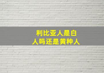 利比亚人是白人吗还是黄种人