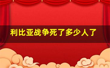 利比亚战争死了多少人了