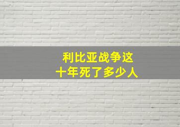 利比亚战争这十年死了多少人