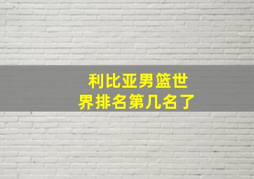 利比亚男篮世界排名第几名了